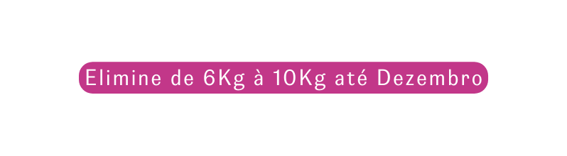Elimine de 6Kg à 10Kg até Dezembro